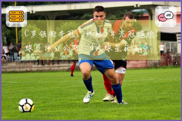 C罗领衔夺冠，终结5年无冠尴尬！球员评分公布：4大球星获高分