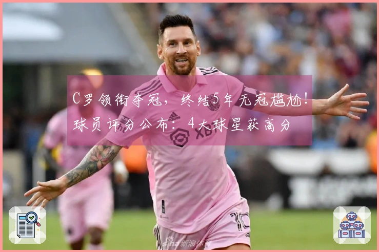 C罗领衔夺冠，终结5年无冠尴尬！球员评分公布：4大球星获高分