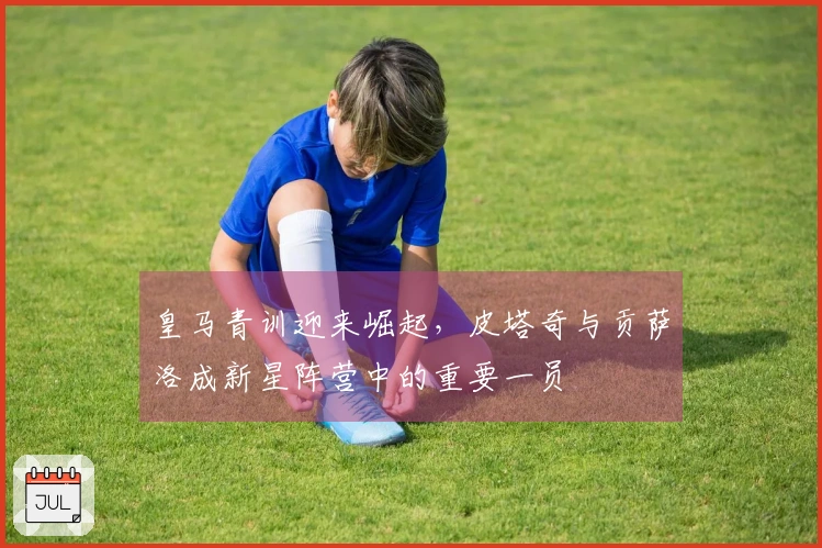皇马青训迎来崛起，皮塔奇与贡萨洛成新星阵营中的重要一员